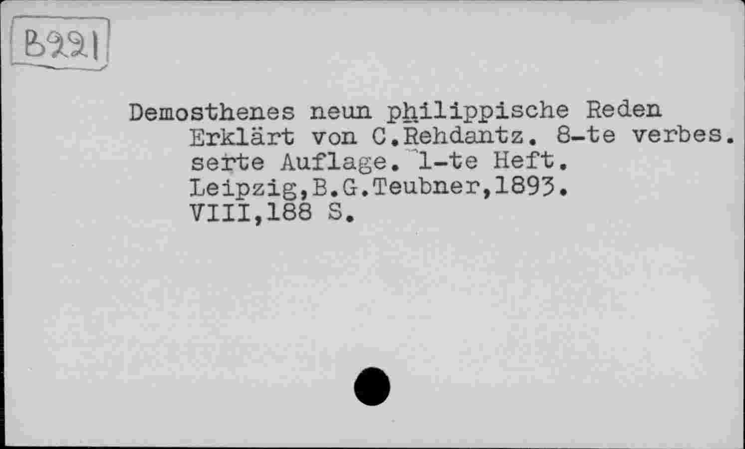 ﻿Demosthenes neun philippische Reden
Erklärt von C.Rehdantz. 8-te verbes.
serte Auflage. 1-te Heft.
Leipzig,B.G.Teubner,1895.
VIII,188 S.